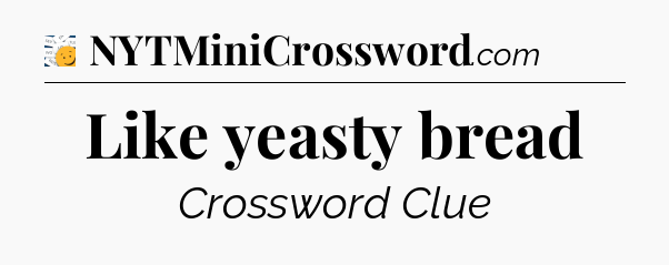 Like yeasty bread - 7 Little Words