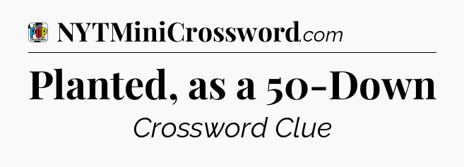 Planted, as a 50-Down Crossword Clue