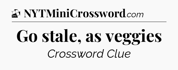 Go stale, as veggies - Daily Themed Mini Crossword