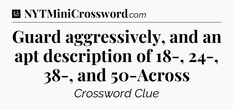 Guard aggressively, and an apt description of 18-, 24-, 38-, and 50-Across - LA Times Crossword
