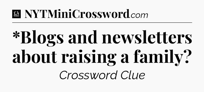 *Blogs and newsletters about raising a family - LA Times Crossword