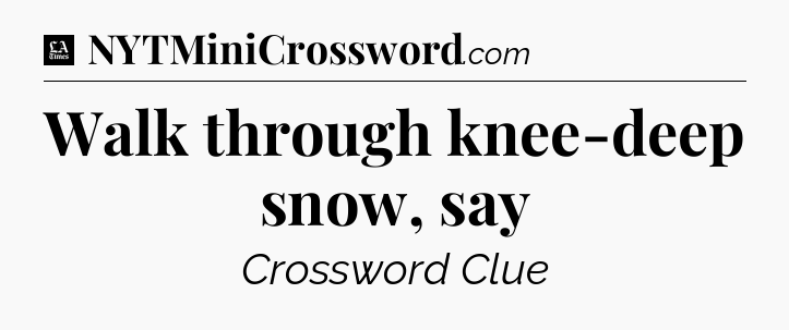 Walk through knee-deep snow, say - LA Times Crossword