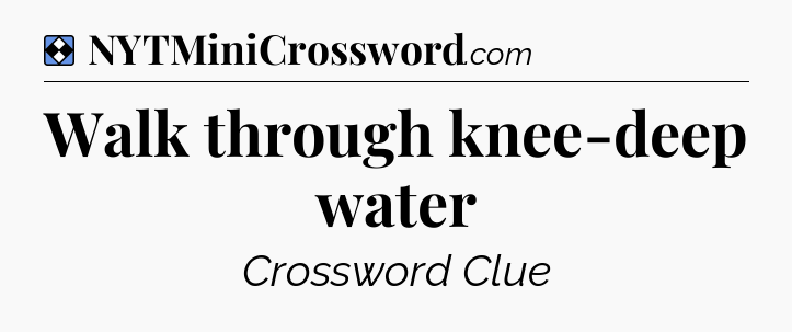 Solution: Walk through knee-deep water - NYT Mini Crossword