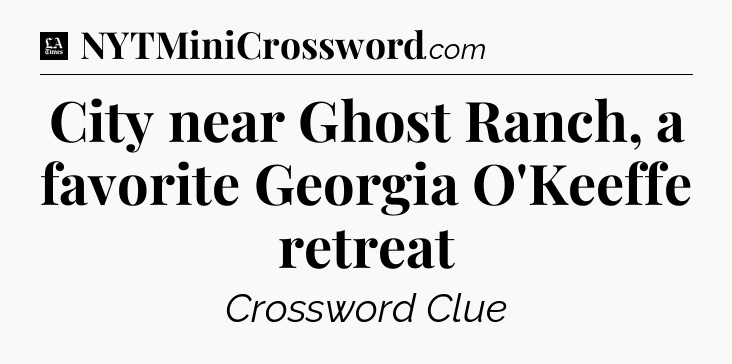City near Ghost Ranch, a favorite Georgia O'Keeffe retreat - LA Times Crossword