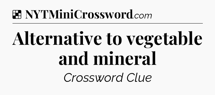 Solution: Alternative to vegetable and mineral - NYT Crossword