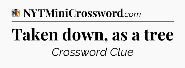 Taken down, as a tree Crossword Clue