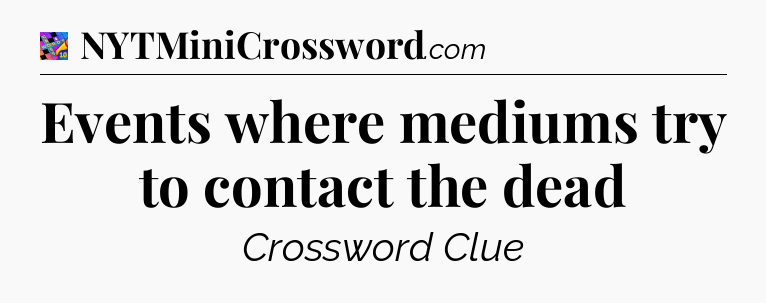 Events where mediums try to contact the dead Crossword Clue