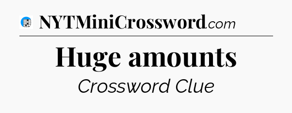 Huge amounts Crossword Clue