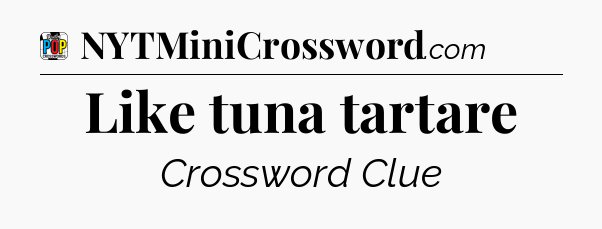 Like tuna tartare Crossword Clue