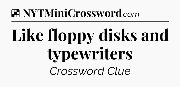 Solution: Like floppy disks and typewriters - NYT Crossword