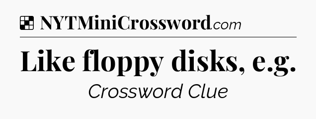 Solution: Like floppy disks, e.g - NYT Crossword