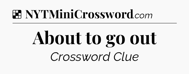 Solution: About to go out - NYT Crossword