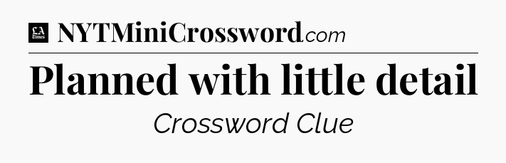Planned with little detail - LA Times Crossword