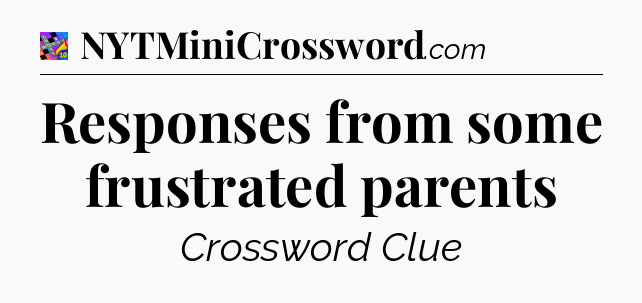 Responses from some frustrated parents Crossword Clue