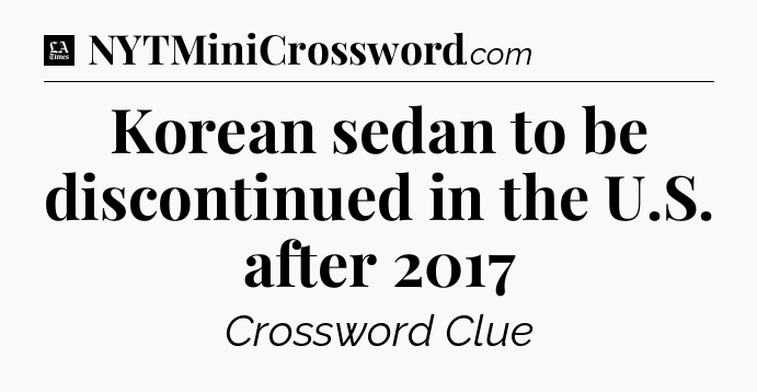 Korean sedan to be discontinued in the U.S. after 2017 - LA Times Crossword