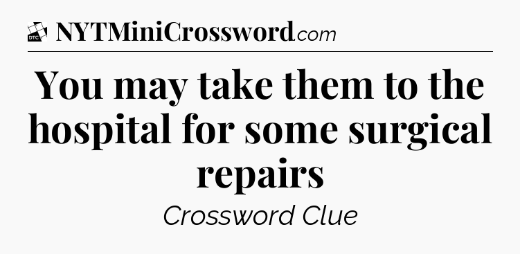 You may take them to the hospital for some surgical repairs - Daily Themed Classic Crossword
