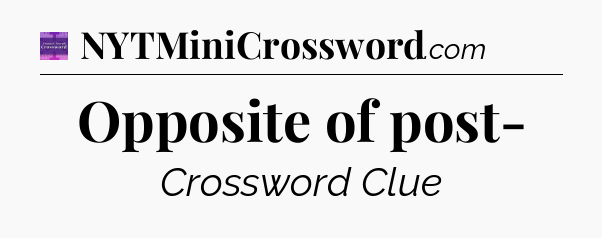 Opposite of post- - Thomas Joseph Crossword