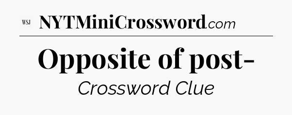 Opposite of post- - WSJ Crossword
