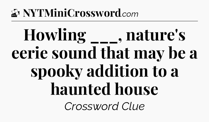 Howling ___, nature's eerie sound that may be a spooky addition to a haunted house - Daily Themed Classic Crossword