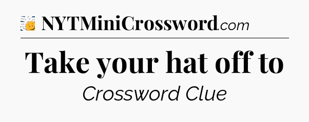 Take your hat off to - 7 Little Words