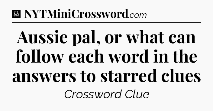 Aussie pal, or what can follow each word in the answers to starred clues - LA Times Crossword