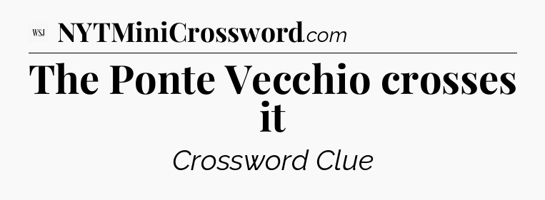 The Ponte Vecchio crosses it - WSJ Crossword