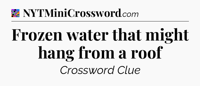 Frozen water that might hang from a roof Crossword Clue