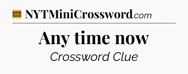 Any time now - Eugene Sheffer Crossword