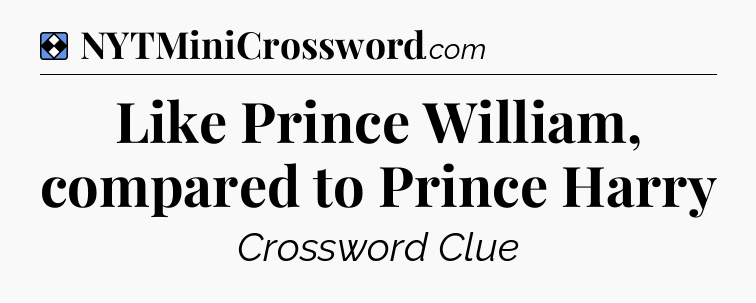 Solution: Like Prince William, compared to Prince Harry - NYT Mini Crossword