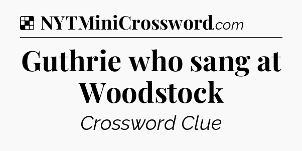 Solution: Guthrie who sang at Woodstock - NYT Crossword