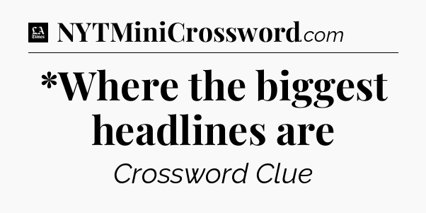 *Where the biggest headlines are - LA Times Crossword