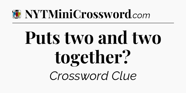 Puts two and two together Crossword Clue