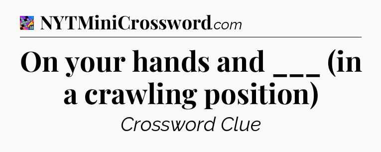 On your hands and ___ (in a crawling position) Crossword Clue