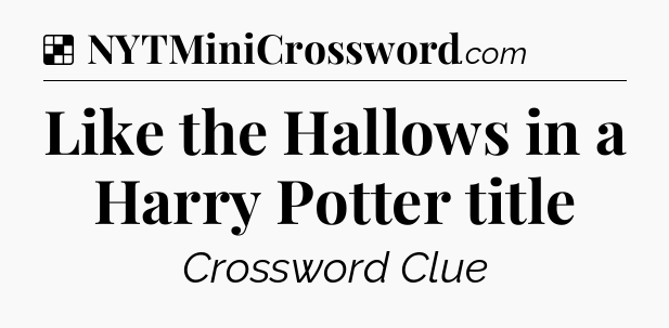 Solution: Like the Hallows in a Harry Potter title - NYT Crossword