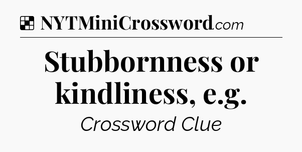 Solution: Stubbornness or kindliness, e.g - NYT Crossword