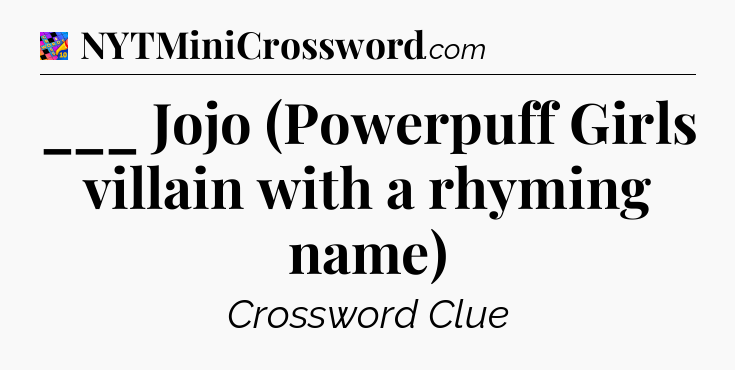 ___ Jojo (Powerpuff Girls villain with a rhyming name) Crossword Clue