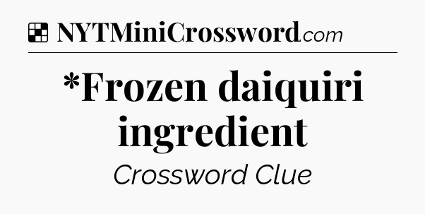 Solution: *Frozen daiquiri ingredient - NYT Crossword