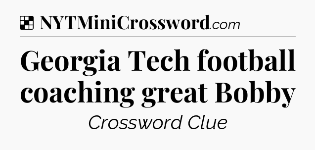 Solution: Georgia Tech football coaching great Bobby - NYT Crossword