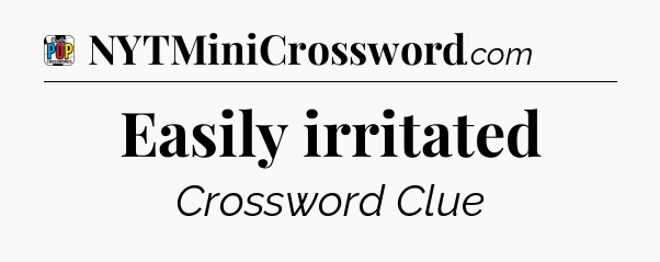 Easily irritated Crossword Clue