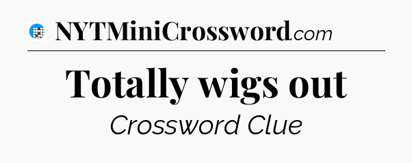 Totally wigs out Crossword Clue