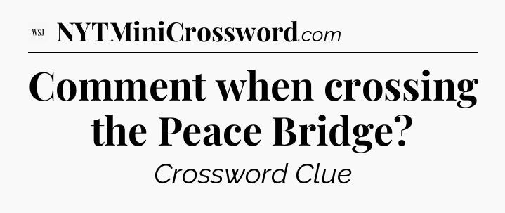Comment when crossing the Peace Bridge - WSJ Crossword