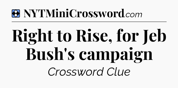 Solution: Right to Rise, for Jeb Bush's campaign - NYT Mini Crossword