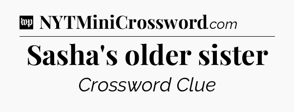Sasha's older sister Crossword Clue
