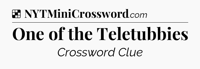Solution: One of the Teletubbies - NYT Crossword