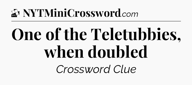 One of the Teletubbies, when doubled - Daily Themed Classic Crossword