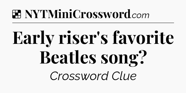 Solution: Early riser's favorite Beatles song - NYT Crossword