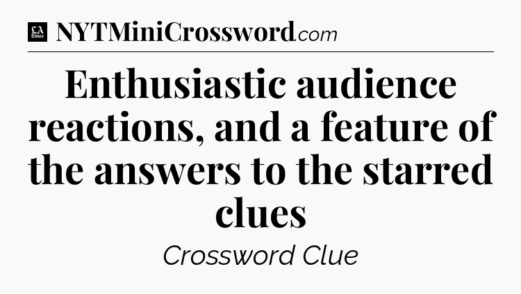 Enthusiastic audience reactions, and a feature of the answers to the starred clues - LA Times Crossword