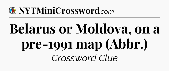 Belarus or Moldova, on a pre-1991 map (Abbr.) Crossword Clue