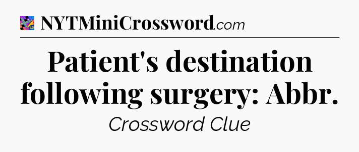 Patient's destination following surgery: Abbr Crossword Clue