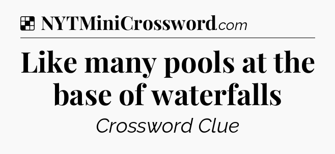 Solution: Like many pools at the base of waterfalls - NYT Crossword